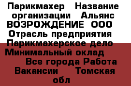 Парикмахер › Название организации ­ Альянс ВОЗРОЖДЕНИЕ, ООО › Отрасль предприятия ­ Парикмахерское дело › Минимальный оклад ­ 73 000 - Все города Работа » Вакансии   . Томская обл.